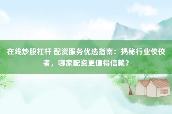 在线炒股杠杆 配资服务优选指南：揭秘行业佼佼者，哪家配资更值得信赖？