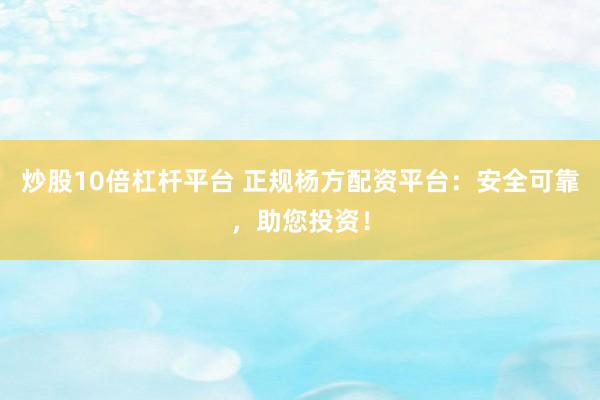 炒股10倍杠杆平台 正规杨方配资平台：安全可靠，助您投资！