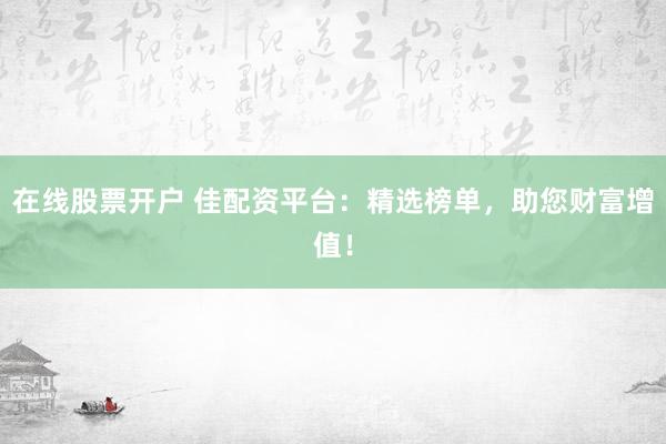 在线股票开户 佳配资平台：精选榜单，助您财富增值！
