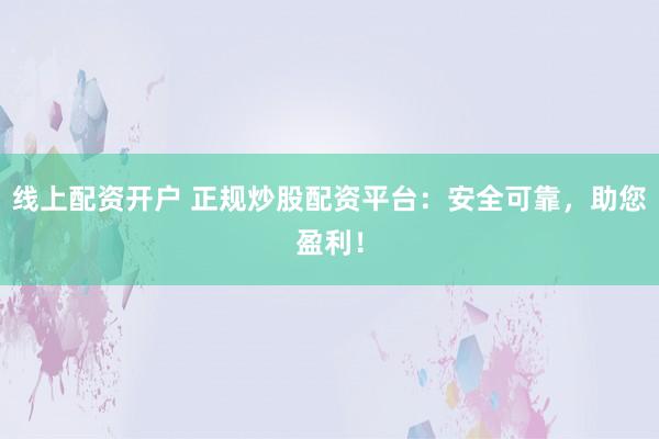 线上配资开户 正规炒股配资平台：安全可靠，助您盈利！