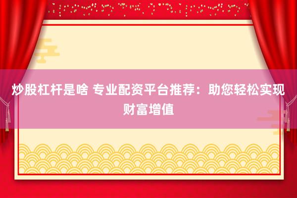 炒股杠杆是啥 专业配资平台推荐：助您轻松实现财富增值