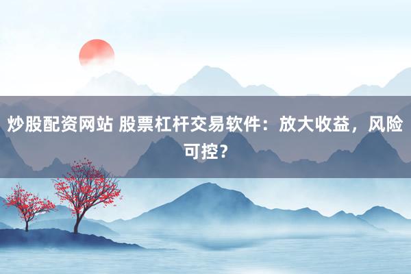 炒股配资网站 股票杠杆交易软件：放大收益，风险可控？