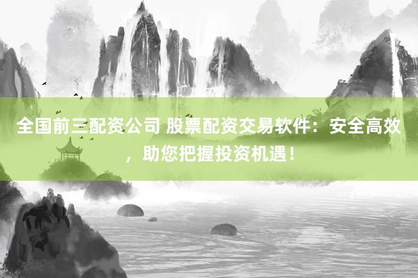 全国前三配资公司 股票配资交易软件：安全高效，助您把握投资机遇！