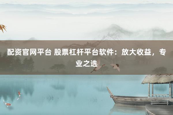配资官网平台 股票杠杆平台软件：放大收益，专业之选