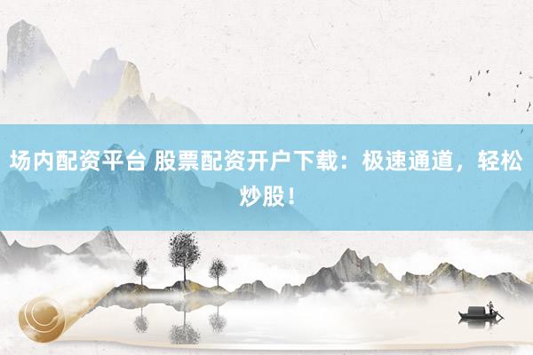 场内配资平台 股票配资开户下载：极速通道，轻松炒股！