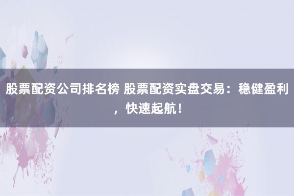 股票配资公司排名榜 股票配资实盘交易：稳健盈利，快速起航！