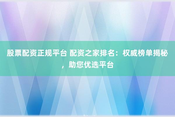股票配资正规平台 配资之家排名：权威榜单揭秘，助您优选平台