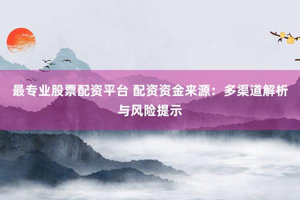 最专业股票配资平台 配资资金来源：多渠道解析与风险提示