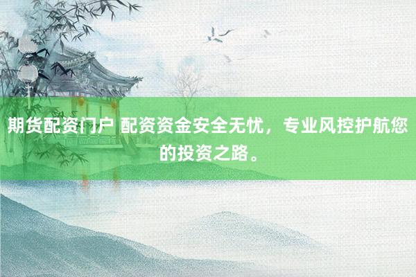 期货配资门户 配资资金安全无忧，专业风控护航您的投资之路。
