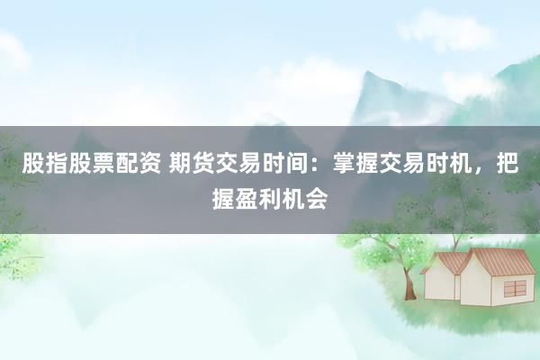 股指股票配资 期货交易时间：掌握交易时机，把握盈利机会
