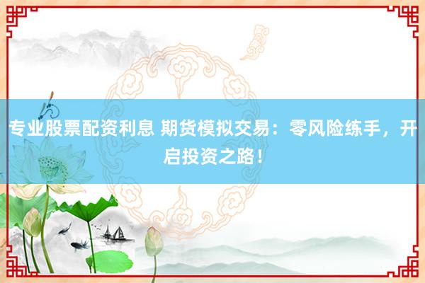 专业股票配资利息 期货模拟交易：零风险练手，开启投资之路！