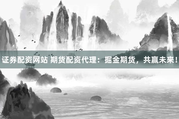 证券配资网站 期货配资代理：掘金期货，共赢未来！