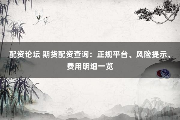 配资论坛 期货配资查询：正规平台、风险提示、费用明细一览