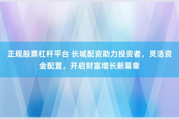 正规股票杠杆平台 长城配资助力投资者，灵活资金配置，开启财富增长新篇章