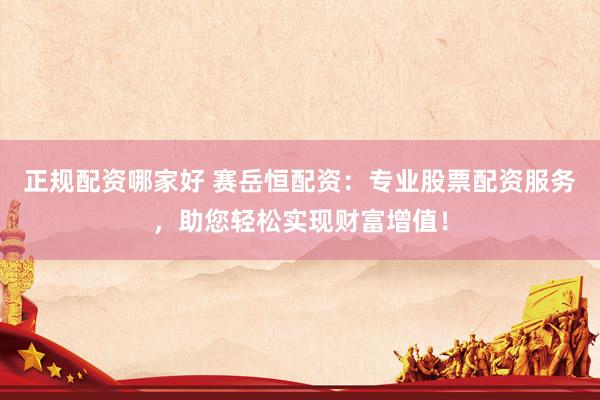 正规配资哪家好 赛岳恒配资：专业股票配资服务，助您轻松实现财富增值！