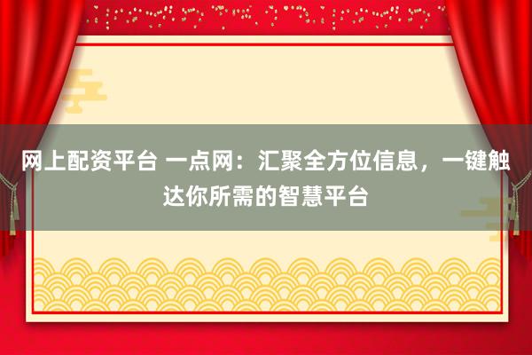 网上配资平台 一点网：汇聚全方位信息，一键触达你所需的智慧平台