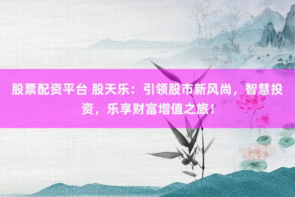 股票配资平台 股天乐：引领股市新风尚，智慧投资，乐享财富增值之旅！