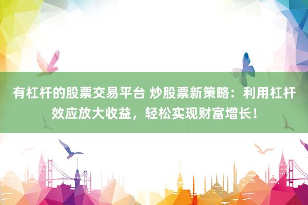 有杠杆的股票交易平台 炒股票新策略：利用杠杆效应放大收益，轻松实现财富增长！