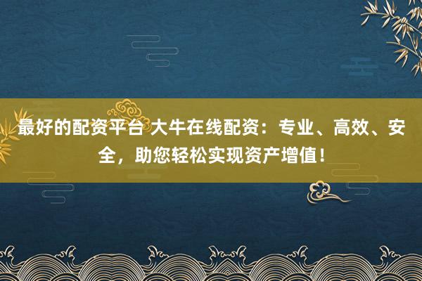 最好的配资平台 大牛在线配资：专业、高效、安全，助您轻松实现资产增值！