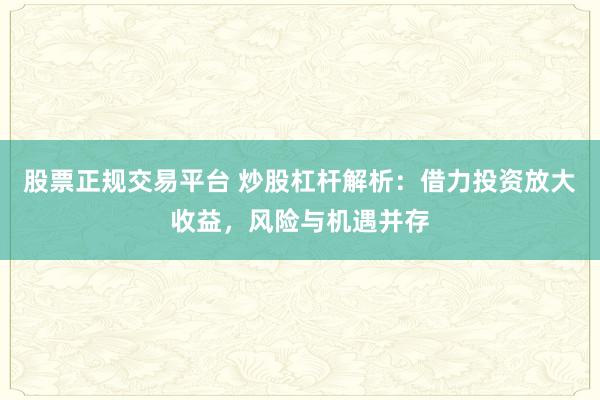 股票正规交易平台 炒股杠杆解析：借力投资放大收益，风险与机遇并存