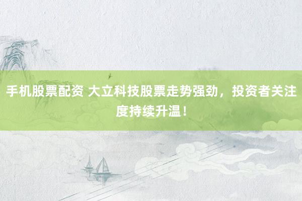 手机股票配资 大立科技股票走势强劲，投资者关注度持续升温！