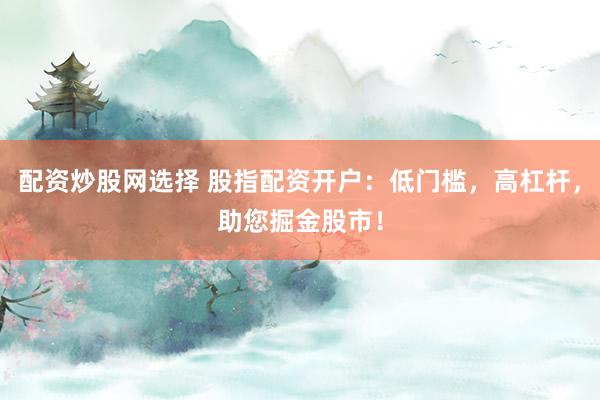 配资炒股网选择 股指配资开户：低门槛，高杠杆，助您掘金股市！