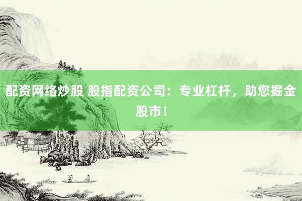 配资网络炒股 股指配资公司：专业杠杆，助您掘金股市！