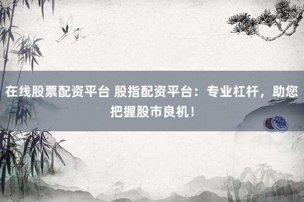 在线股票配资平台 股指配资平台：专业杠杆，助您把握股市良机！