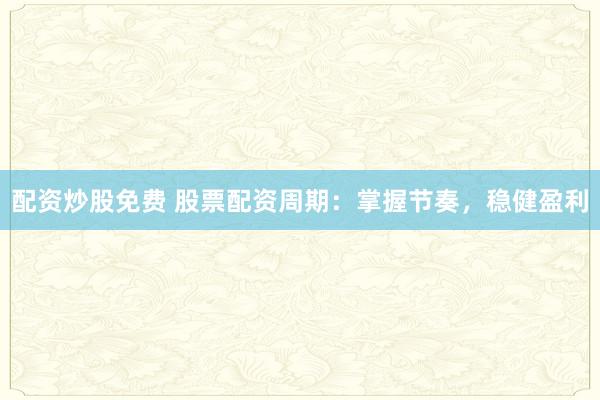 配资炒股免费 股票配资周期：掌握节奏，稳健盈利