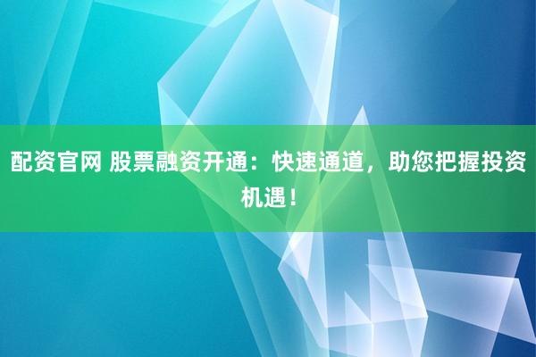 配资官网 股票融资开通：快速通道，助您把握投资机遇！