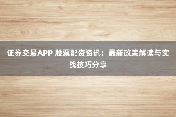 证券交易APP 股票配资资讯：最新政策解读与实战技巧分享