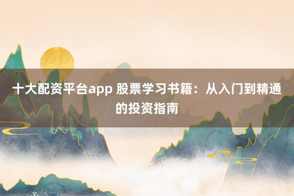 十大配资平台app 股票学习书籍：从入门到精通的投资指南