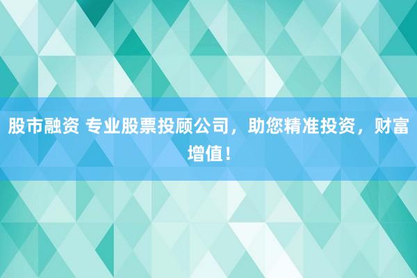 股市融资 专业股票投顾公司，助您精准投资，财富增值！