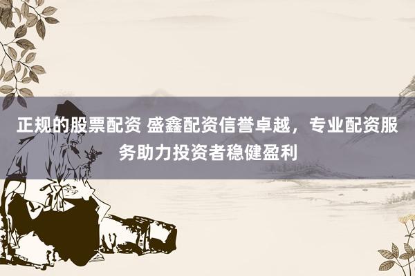 正规的股票配资 盛鑫配资信誉卓越，专业配资服务助力投资者稳健盈利