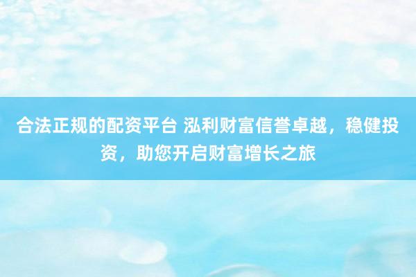 合法正规的配资平台 泓利财富信誉卓越，稳健投资，助您开启财富增长之旅