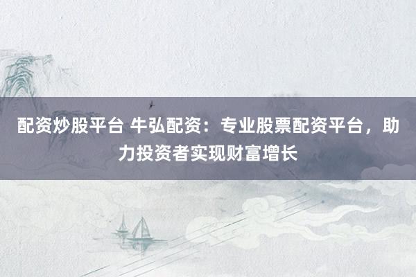 配资炒股平台 牛弘配资：专业股票配资平台，助力投资者实现财富增长