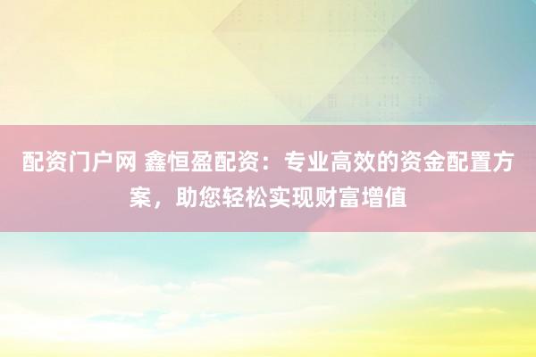 配资门户网 鑫恒盈配资：专业高效的资金配置方案，助您轻松实现财富增值