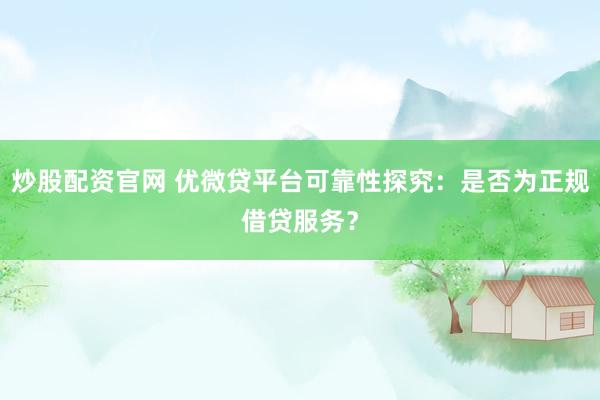 炒股配资官网 优微贷平台可靠性探究：是否为正规借贷服务？