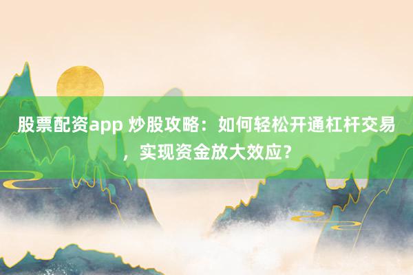 股票配资app 炒股攻略：如何轻松开通杠杆交易，实现资金放大效应？