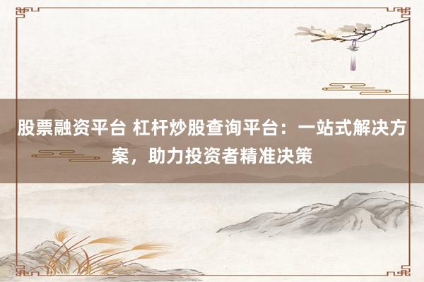 股票融资平台 杠杆炒股查询平台：一站式解决方案，助力投资者精准决策