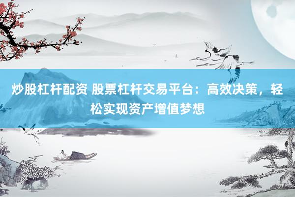 炒股杠杆配资 股票杠杆交易平台：高效决策，轻松实现资产增值梦想