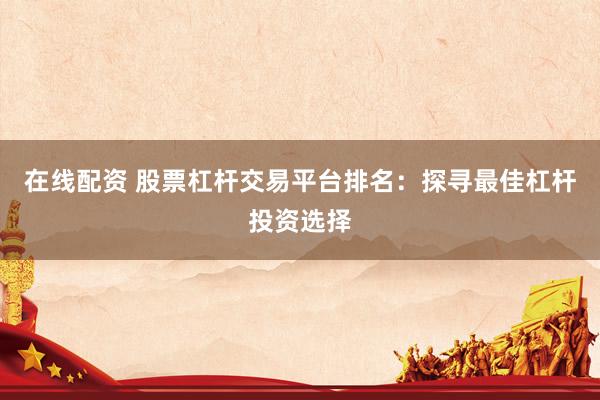 在线配资 股票杠杆交易平台排名：探寻最佳杠杆投资选择