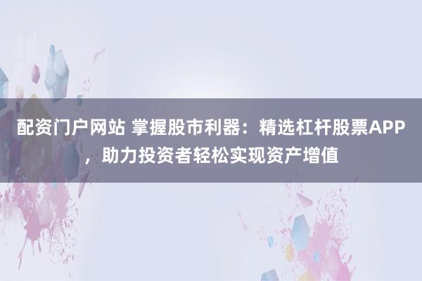 配资门户网站 掌握股市利器：精选杠杆股票APP，助力投资者轻松实现资产增值