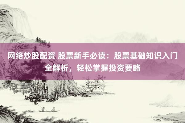 网络炒股配资 股票新手必读：股票基础知识入门全解析，轻松掌握投资要略