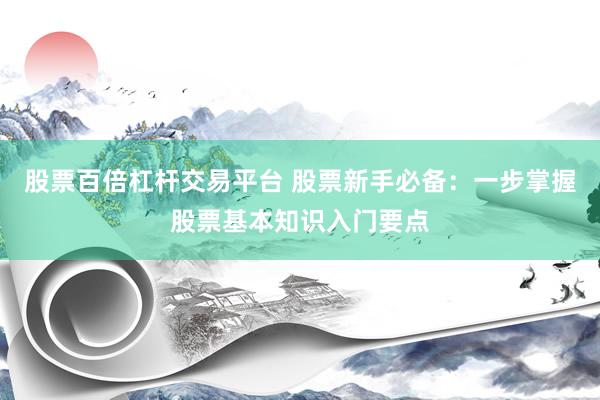 股票百倍杠杆交易平台 股票新手必备：一步掌握股票基本知识入门要点