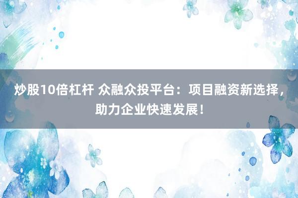 炒股10倍杠杆 众融众投平台：项目融资新选择，助力企业快速发展！