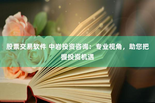 股票交易软件 中岩投资咨询：专业视角，助您把握投资机遇