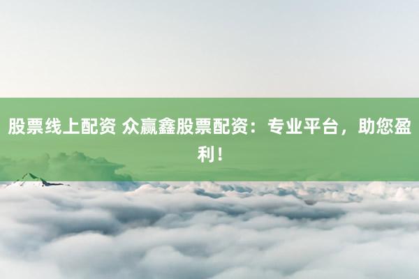 股票线上配资 众赢鑫股票配资：专业平台，助您盈利！