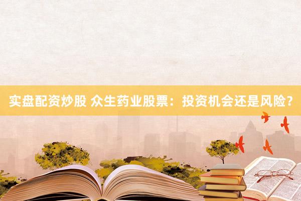 实盘配资炒股 众生药业股票：投资机会还是风险？
