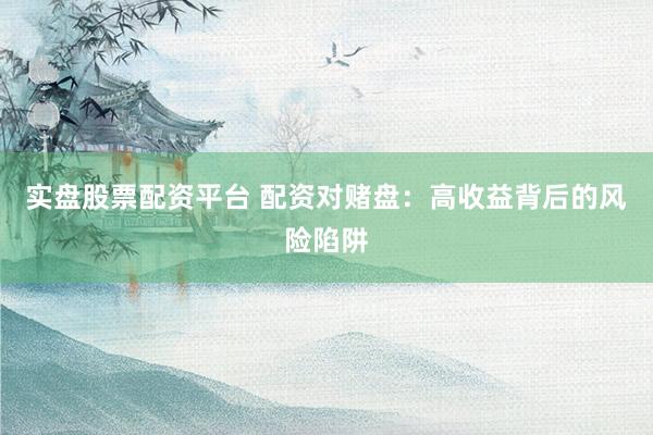 实盘股票配资平台 配资对赌盘：高收益背后的风险陷阱